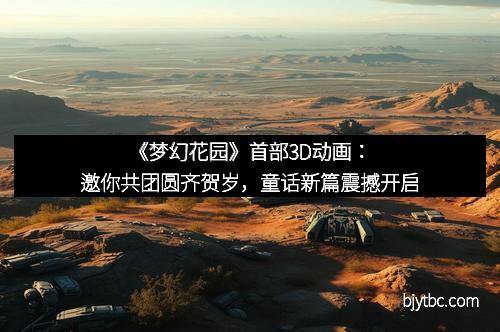 《梦幻花园》首部3D动画:邀你共团圆齐贺岁,童话新篇震撼开启